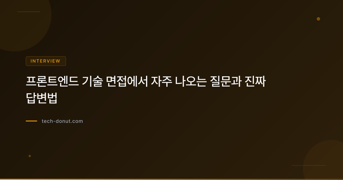 프론트엔드 기술 면접에서 자주 나오는 질문과 진짜 답변법
