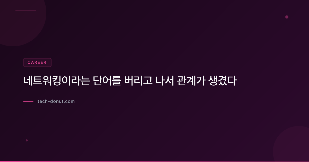 네트워킹이라는 단어를 버리고 나서 관계가 생겼다