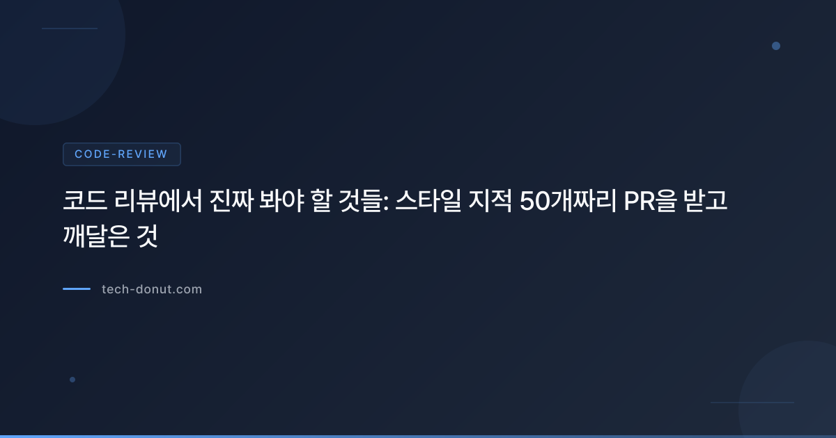 코드 리뷰에서 진짜 봐야 할 것들: 스타일 지적 50개짜리 PR을 받고 깨달은 것